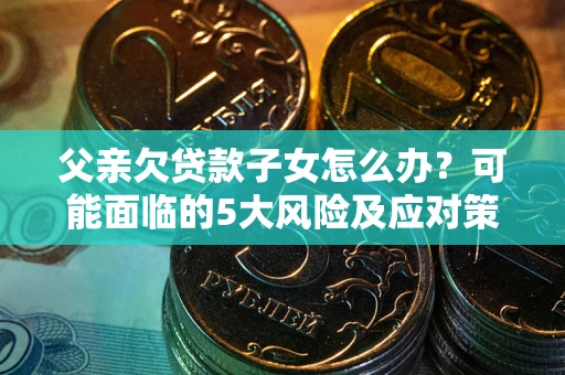 北京父亲欠贷款子女怎么办?可能面临的5大风险及应对策略 北京父亲欠贷款子女怎么办?可能面临的5大风险及应对策略