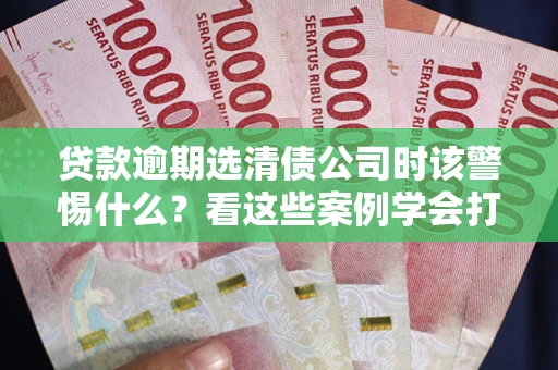 北京贷款逾期选清债公司时该警惕什么？看这些案例学会打翻身仗