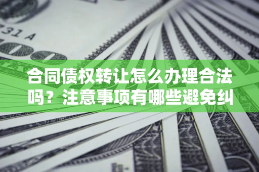 北京合同债权转让怎么办理合法吗？注意事项有哪些避免纠纷？