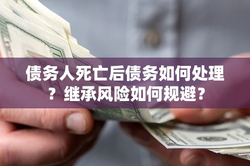 北京债务人死亡后债务如何处理？继承风险如何规避？