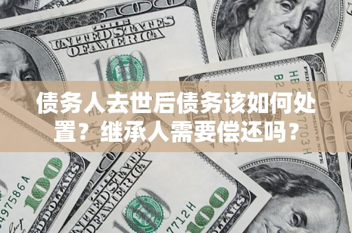 北京债务人去世后债务该如何处置？继承人需要偿还吗？