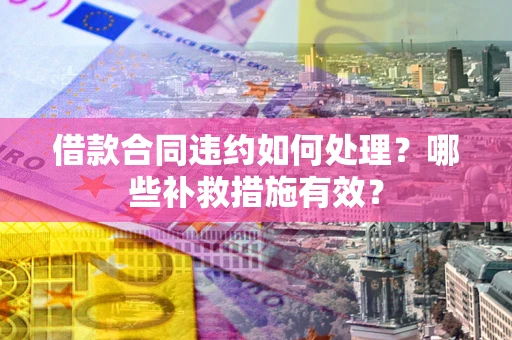 北京借款合同违约如何处理？哪些补救措施有效？