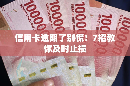 北京信用卡逾期了别慌！7招教你及时止损