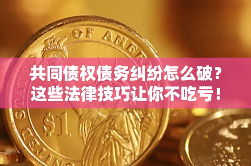 北京共同债权债务纠纷怎么破？这些法律技巧让你不吃亏！