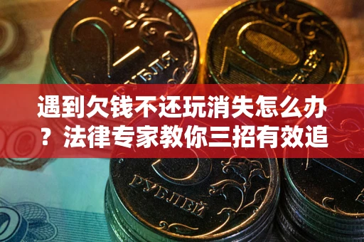 北京遇到欠钱不还玩消失怎么办？法律专家教你三招有效追债！