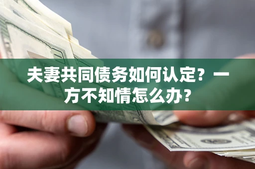 北京夫妻共同债务如何认定？一方不知情怎么办？