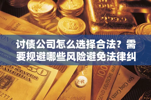 北京讨债公司怎么选择合法?需要规避哪些风险避免法律纠纷? 北京讨债公司怎么选择合法?需要规避哪些风险避免法律纠纷?