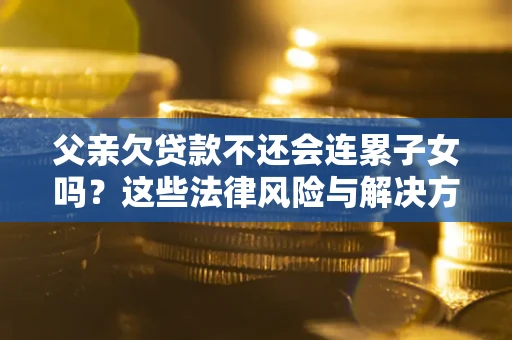 北京父亲欠贷款不还会连累子女吗？这些法律风险与解决方法要早知道！