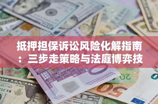 北京抵押担保诉讼风险化解指南：三步走策略与法庭博弈技巧