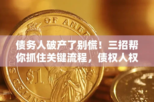 北京债务人破产了别慌！三招帮你抓住关键流程，债权人权益不再缩水