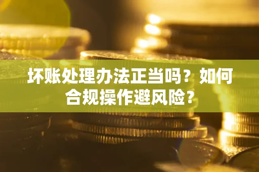 北京坏账处理办法正当吗？如何合规操作避风险？