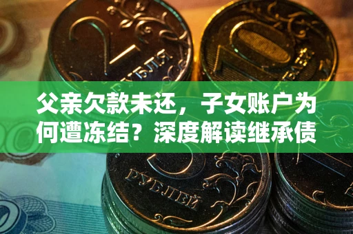 北京父亲欠款未还，子女账户为何遭冻结？深度解读继承债务迷局
