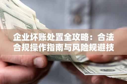 北京企业坏账处置全攻略：合法合规操作指南与风险规避技巧解析