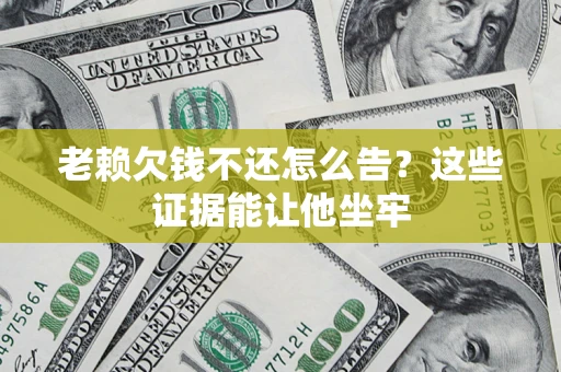 北京老赖欠钱不还怎么告？这些证据能让他坐牢
