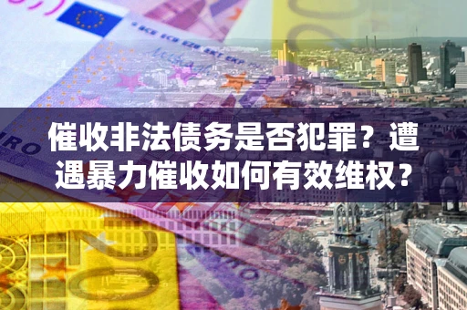北京催收非法债务是否犯罪?遭遇暴力催收如何有效维权? 北京催收非法债务是否犯罪?遭遇暴力催收如何有效维权?