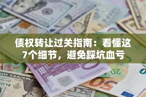 北京债权转让过关指南：看懂这7个细节，避免踩坑血亏