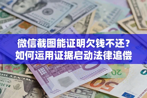 北京微信截图能证明欠钱不还？如何运用证据启动法律追偿程序？