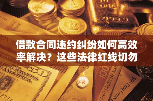 北京借款合同违约纠纷如何高效率解决？这些法律红线切勿触碰