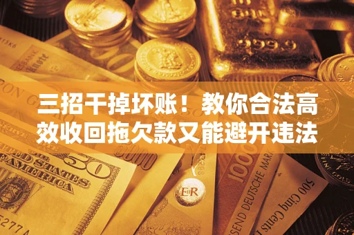 北京三招干掉坏账！教你合法高效收回拖欠款又能避开违法雷区