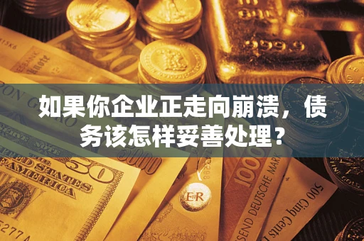 北京如果你企业正走向崩溃，债务该怎样妥善处理？