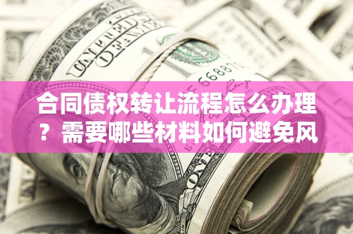 北京合同债权转让流程怎么办理？需要哪些材料如何避免风险？