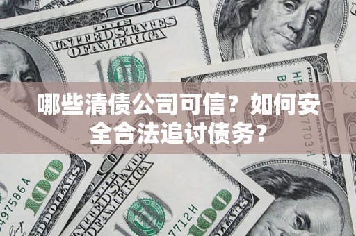 北京哪些清债公司可信？如何安全合法追讨债务？