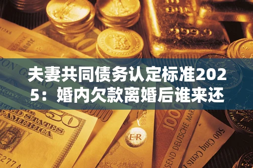 北京夫妻共同债务认定标准2025:婚内欠款离婚后谁来还? 北京夫妻共同债务认定标准2025:婚内欠款离婚后谁来还?