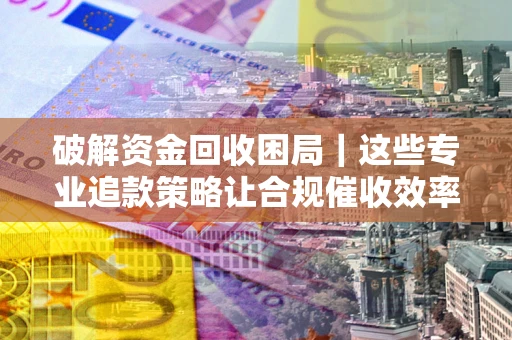 北京破解资金回收困局｜这些专业追款策略让合规催收效率翻倍