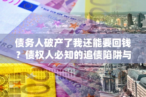 北京债务人破产了我还能要回钱？债权人必知的追债陷阱与破局之道