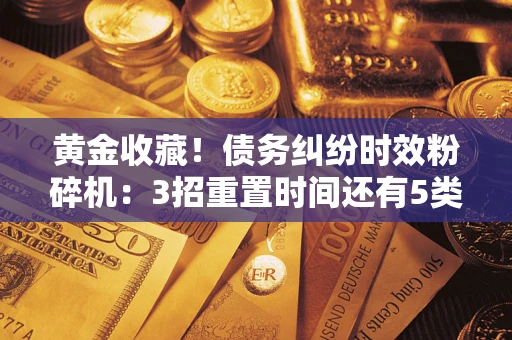北京黄金收藏！债务纠纷时效粉碎机：3招重置时间还有5类不设年限的特殊债务