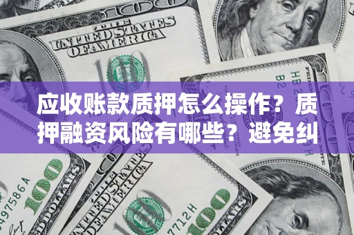 北京应收账款质押怎么操作？质押融资风险有哪些？避免纠纷高效融资技巧