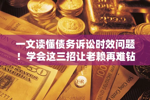 北京一文读懂债务诉讼时效问题！学会这三招让老赖再难钻空子