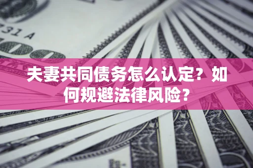 北京夫妻共同债务怎么认定？如何规避法律风险？