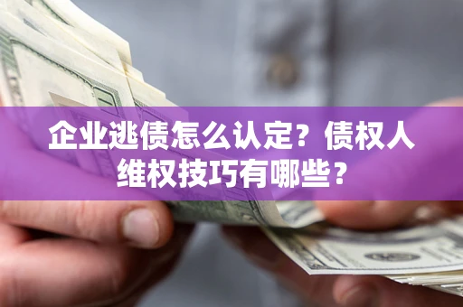 北京企业逃债怎么认定？债权人维权技巧有哪些？