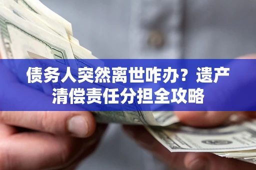 北京债务人突然离世咋办？遗产清偿责任分担全攻略