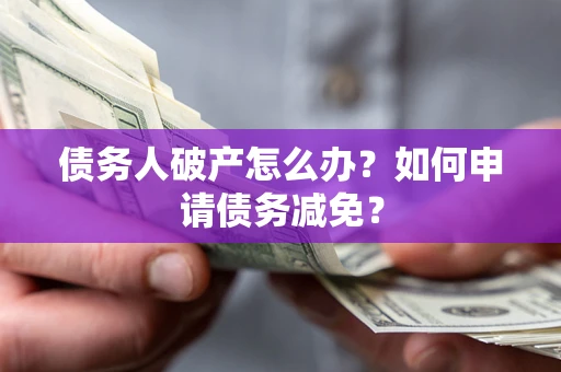 北京债务人破产怎么办？如何申请债务减免？