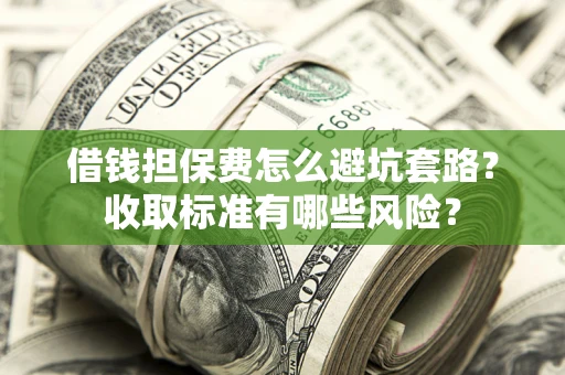 北京借钱担保费怎么避坑套路?收取标准有哪些风险? 北京借钱担保费怎么避坑套路?收取标准有哪些风险?