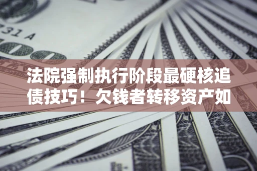 北京法院强制执行阶段最硬核追债技巧！欠钱者转移资产如何破解？