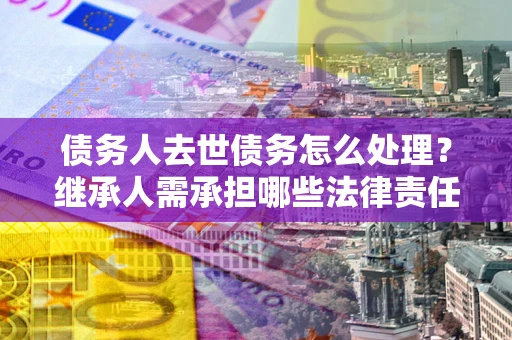 北京债务人去世债务怎么处理？继承人需承担哪些法律责任？