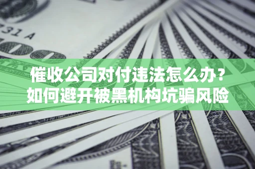 北京催收公司对付违法怎么办？如何避开被黑机构坑骗风险