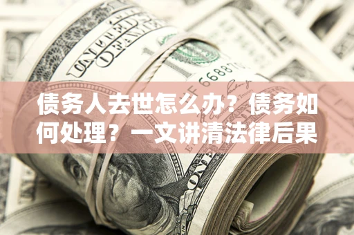 北京债务人去世怎么办？债务如何处理？一文讲清法律后果