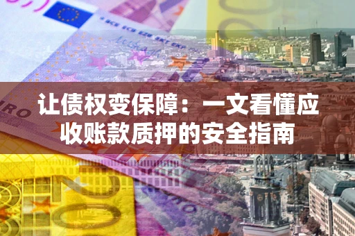 北京让债权变保障：一文看懂应收账款质押的安全指南