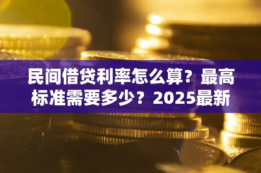 北京民间借贷利率怎么算？最高标准需要多少？2025最新避坑指南