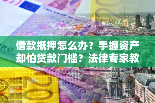 北京借款抵押怎么办？手握资产却怕贷款门槛？法律专家教你办抵押不踩坑