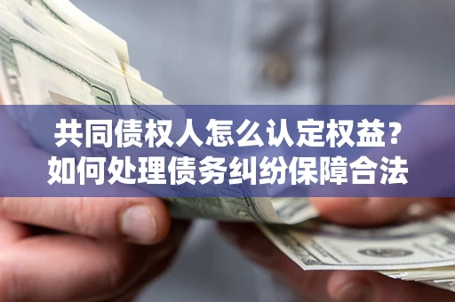 北京共同债权人怎么认定权益？如何处理债务纠纷保障合法权益？