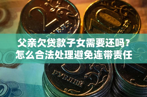 北京父亲欠贷款子女需要还吗？怎么合法处理避免连带责任？