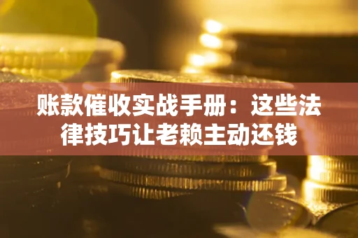 北京账款催收实战手册：这些法律技巧让老赖主动还钱