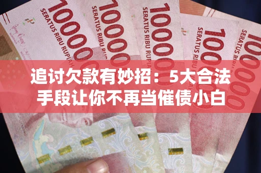 北京追讨欠款有妙招：5大合法手段让你不再当催债小白