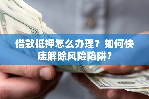 北京借款抵押怎么办理？如何快速解除风险陷阱？