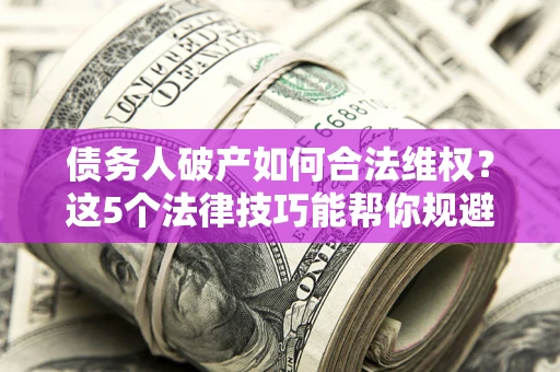 北京债务人破产如何合法维权？这5个法律技巧能帮你规避风险